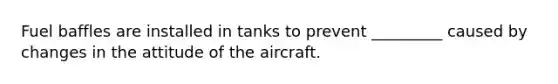 Fuel baffles are installed in tanks to prevent _________ caused by changes in the attitude of the aircraft.