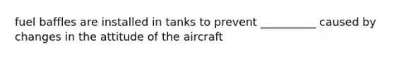 fuel baffles are installed in tanks to prevent __________ caused by changes in the attitude of the aircraft