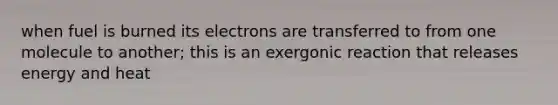 when fuel is burned its electrons are transferred to from one molecule to another; this is an exergonic reaction that releases energy and heat