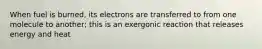 When fuel is burned, its electrons are transferred to from one molecule to another; this is an exergonic reaction that releases energy and heat