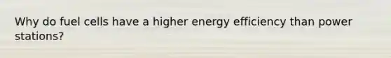 Why do fuel cells have a higher energy efficiency than power stations?