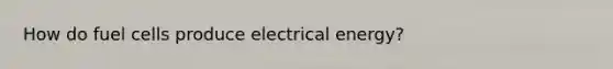 How do fuel cells produce electrical energy?