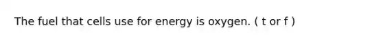 The fuel that cells use for energy is oxygen. ( t or f )