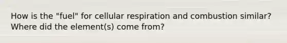 How is the "fuel" for cellular respiration and combustion similar? Where did the element(s) come from?