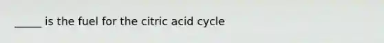 _____ is the fuel for the citric acid cycle