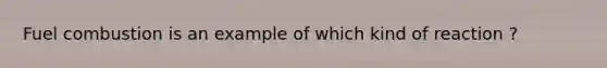 Fuel combustion is an example of which kind of reaction ?