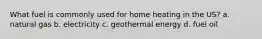 What fuel is commonly used for home heating in the US? a. natural gas b. electricity c. geothermal energy d. fuel oil