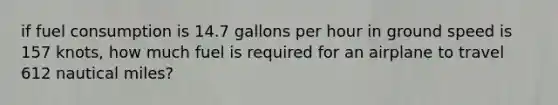 if fuel consumption is 14.7 gallons per hour in ground speed is 157 knots, how much fuel is required for an airplane to travel 612 nautical miles?