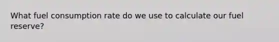 What fuel consumption rate do we use to calculate our fuel reserve?