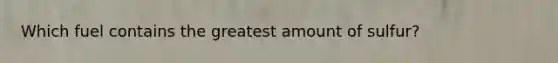 Which fuel contains the greatest amount of sulfur?