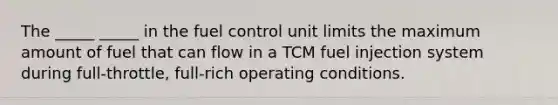 The _____ _____ in the fuel control unit limits the maximum amount of fuel that can flow in a TCM fuel injection system during full-throttle, full-rich operating conditions.