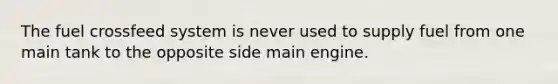 The fuel crossfeed system is never used to supply fuel from one main tank to the opposite side main engine.