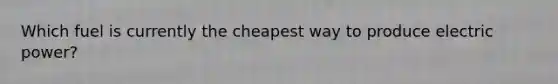 Which fuel is currently the cheapest way to produce electric power?