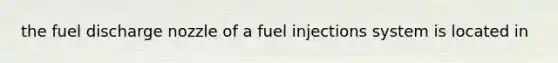 the fuel discharge nozzle of a fuel injections system is located in