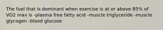 The fuel that is dominant when exercise is at or above 85% of VO2 max is -plasma free fatty acid -muscle triglyceride -muscle glycogen -blood glucose