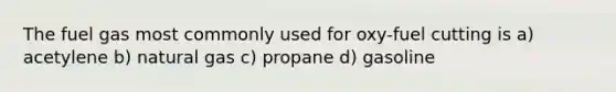 The fuel gas most commonly used for oxy-fuel cutting is a) acetylene b) natural gas c) propane d) gasoline