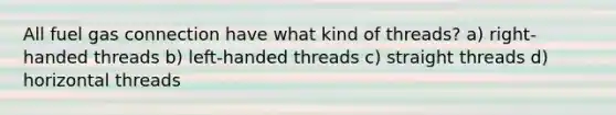 All fuel gas connection have what kind of threads? a) right-handed threads b) left-handed threads c) straight threads d) horizontal threads
