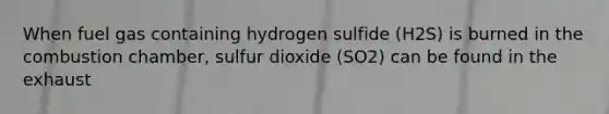 When fuel gas containing hydrogen sulfide (H2S) is burned in the combustion chamber, sulfur dioxide (SO2) can be found in the exhaust