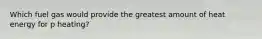 Which fuel gas would provide the greatest amount of heat energy for p heating?