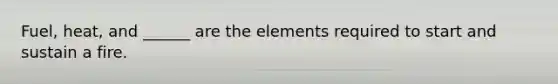 Fuel, heat, and ______ are the elements required to start and sustain a fire.