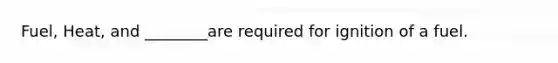 Fuel, Heat, and ________are required for ignition of a fuel.