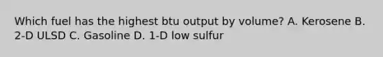 Which fuel has the highest btu output by volume? A. Kerosene B. 2-D ULSD C. Gasoline D. 1-D low sulfur