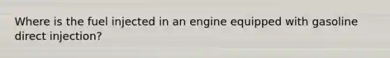 Where is the fuel injected in an engine equipped with gasoline direct injection?