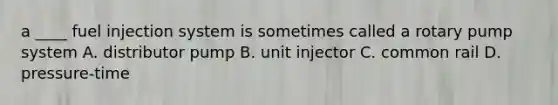 a ____ fuel injection system is sometimes called a rotary pump system A. distributor pump B. unit injector C. common rail D. pressure-time