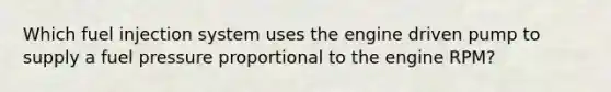 Which fuel injection system uses the engine driven pump to supply a fuel pressure proportional to the engine RPM?