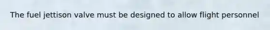 The fuel jettison valve must be designed to allow flight personnel