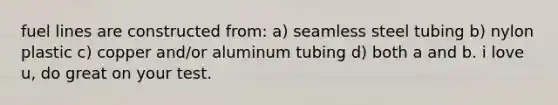 fuel lines are constructed from: a) seamless steel tubing b) nylon plastic c) copper and/or aluminum tubing d) both a and b. i love u, do great on your test.