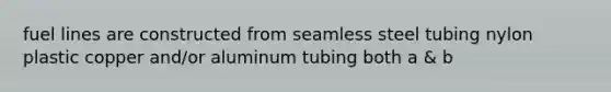 fuel lines are constructed from seamless steel tubing nylon plastic copper and/or aluminum tubing both a & b