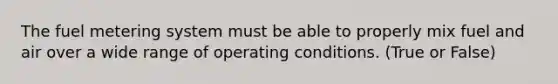 The fuel metering system must be able to properly mix fuel and air over a wide range of operating conditions. (True or False)