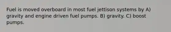 Fuel is moved overboard in most fuel jettison systems by A) gravity and engine driven fuel pumps. B) gravity. C) boost pumps.