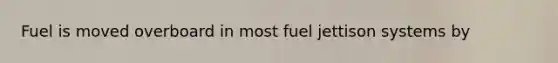 Fuel is moved overboard in most fuel jettison systems by