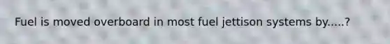 Fuel is moved overboard in most fuel jettison systems by.....?