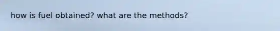 how is fuel obtained? what are the methods?
