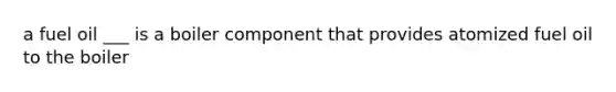 a fuel oil ___ is a boiler component that provides atomized fuel oil to the boiler