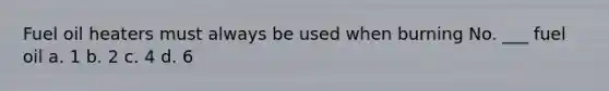 Fuel oil heaters must always be used when burning No. ___ fuel oil a. 1 b. 2 c. 4 d. 6