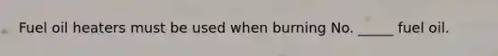 Fuel oil heaters must be used when burning No. _____ fuel oil.