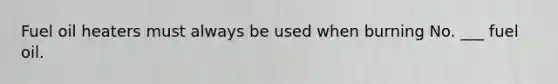 Fuel oil heaters must always be used when burning No. ___ fuel oil.