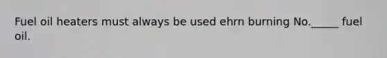 Fuel oil heaters must always be used ehrn burning No._____ fuel oil.