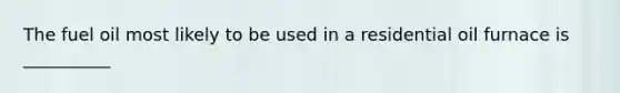 The fuel oil most likely to be used in a residential oil furnace is __________