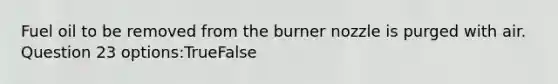 Fuel oil to be removed from the burner nozzle is purged with air. Question 23 options:TrueFalse