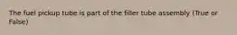 The fuel pickup tube is part of the filler tube assembly (True or False)