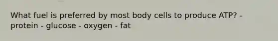 What fuel is preferred by most body cells to produce ATP? - protein - glucose - oxygen - fat