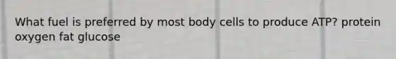 What fuel is preferred by most body cells to produce ATP? protein oxygen fat glucose