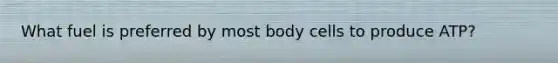 What fuel is preferred by most body cells to produce ATP?