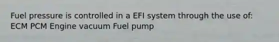 Fuel pressure is controlled in a EFI system through the use of: ECM PCM Engine vacuum Fuel pump