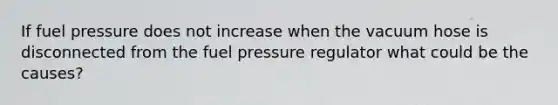 If fuel pressure does not increase when the vacuum hose is disconnected from the fuel pressure regulator what could be the causes?